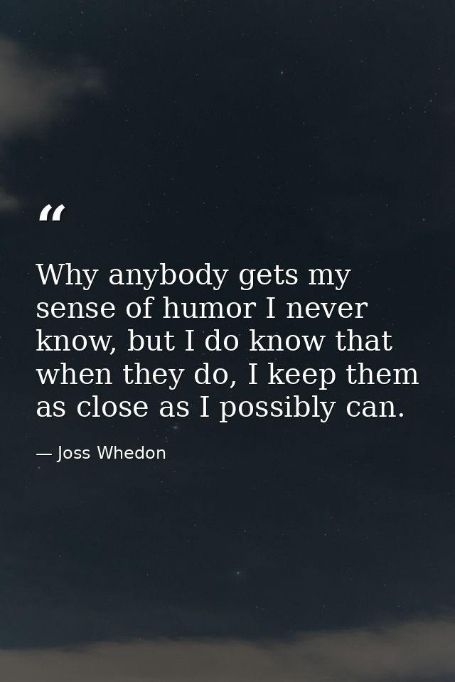 Why anybody gets my sense of humor I never know, but I do know that when they do, I keep them as close as I possibly can — Joss Whedon