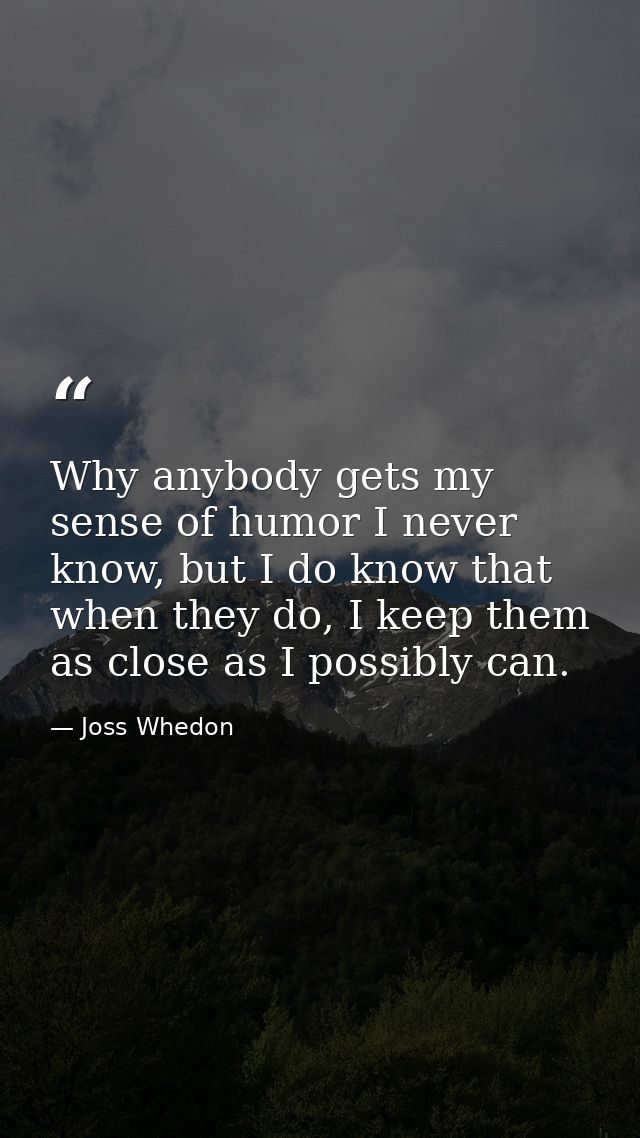 Why anybody gets my sense of humor I never know, but I do know that when they do, I keep them as close as I possibly can — Joss Whedon