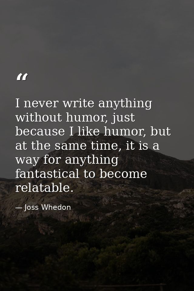 I never write anything without humor, just because I like humor, but at the same time, it is a way for anything fantasti — Joss Whedon