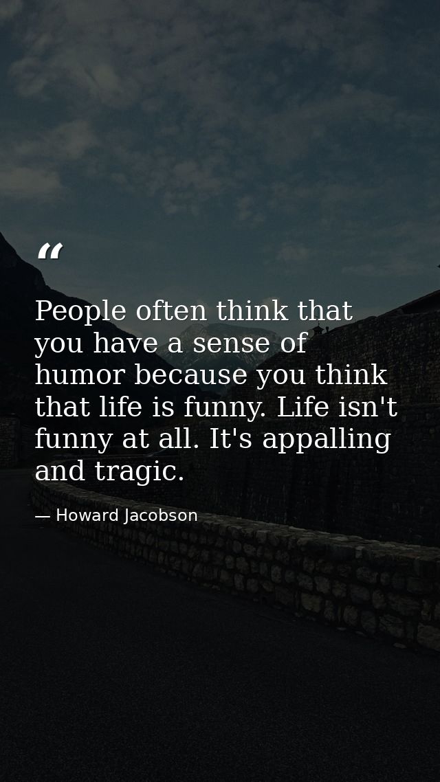 People often think that you have a sense of humor because you think that life is funny. Life isn't funny at all. It's ap — Howard Jacobson