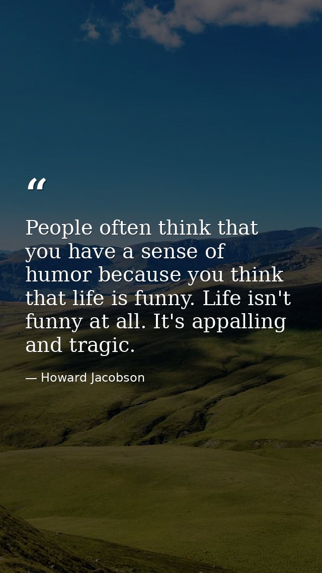 People often think that you have a sense of humor because you think that life is funny. Life isn't funny at all. It's ap — Howard Jacobson