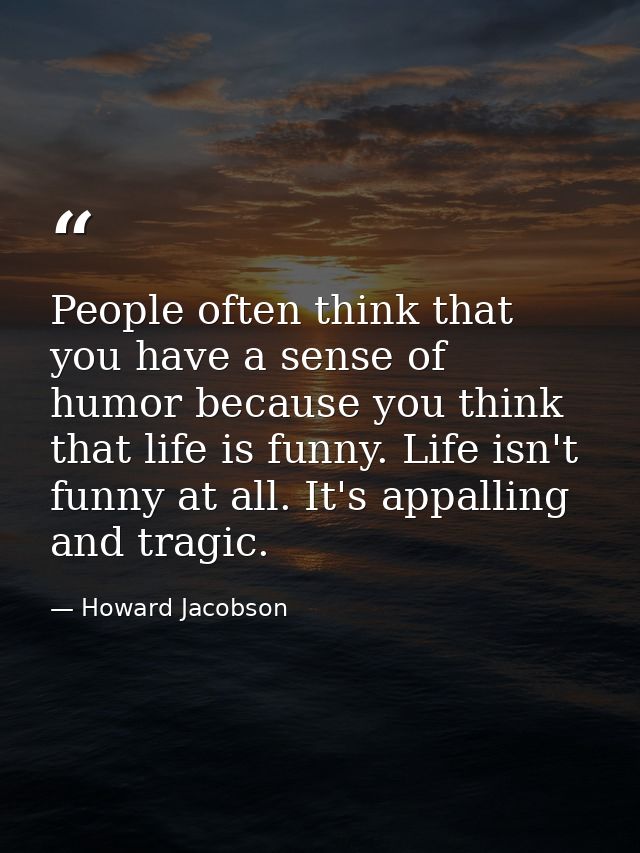 People often think that you have a sense of humor because you think that life is funny. Life isn't funny at all. It's ap — Howard Jacobson