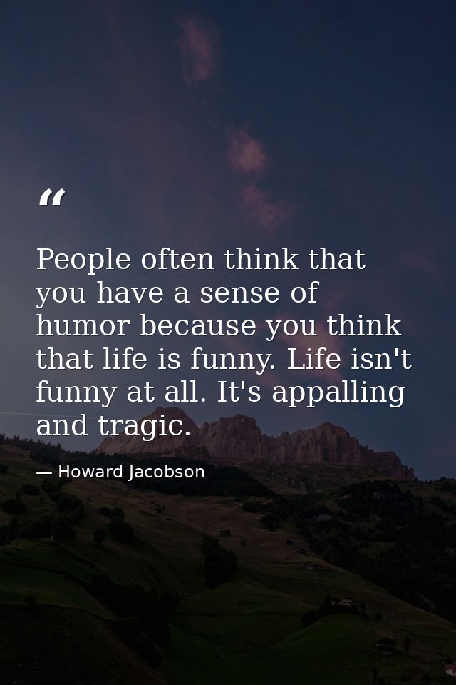 People often think that you have a sense of humor because you think that life is funny. Life isn't funny at all. It's ap — Howard Jacobson