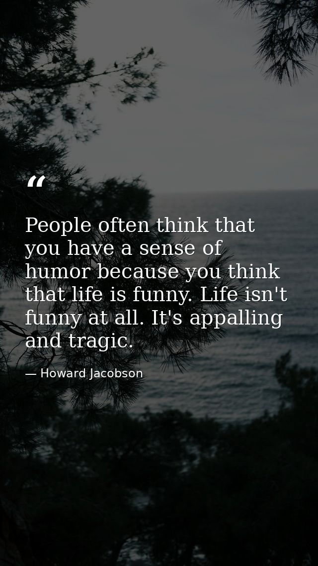 People often think that you have a sense of humor because you think that life is funny. Life isn't funny at all. It's ap — Howard Jacobson