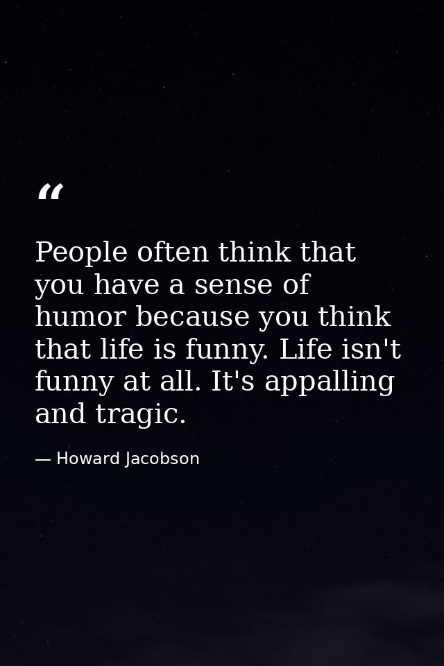 People often think that you have a sense of humor because you think that life is funny. Life isn't funny at all. It's ap — Howard Jacobson