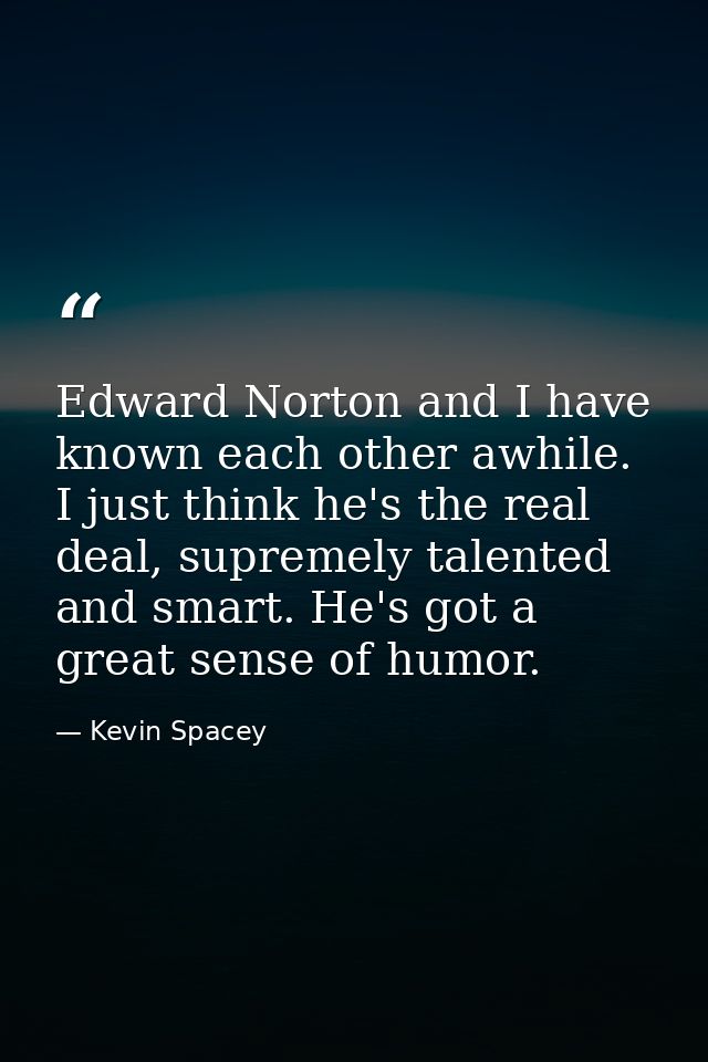 Edward Norton and I have known each other awhile. I just think he's the real deal, supremely talented and smart. He's go — Kevin Spacey