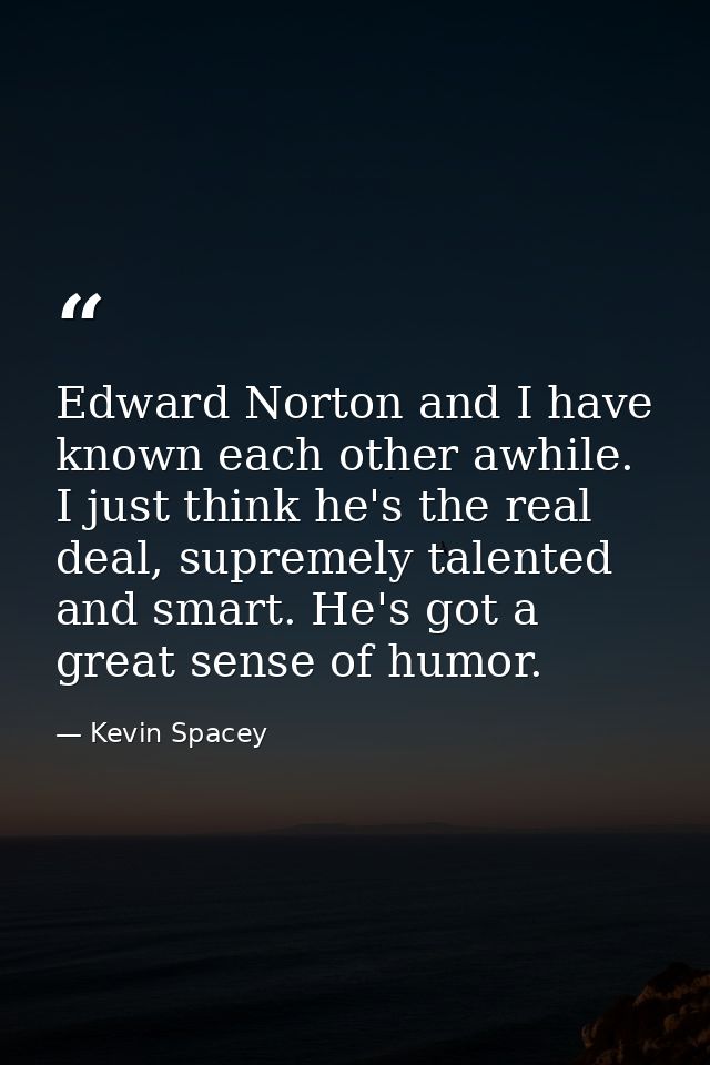 Edward Norton and I have known each other awhile. I just think he's the real deal, supremely talented and smart. He's go — Kevin Spacey