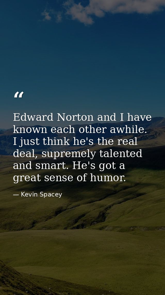 Edward Norton and I have known each other awhile. I just think he's the real deal, supremely talented and smart. He's go — Kevin Spacey