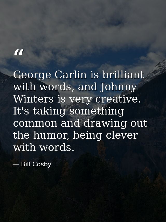 George Carlin is brilliant with words, and Johnny Winters is very creative. It's taking something common and drawing out — Bill Cosby