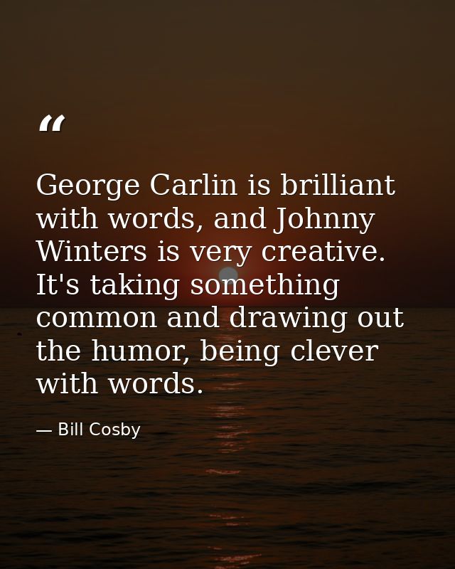 George Carlin is brilliant with words, and Johnny Winters is very creative. It's taking something common and drawing out — Bill Cosby