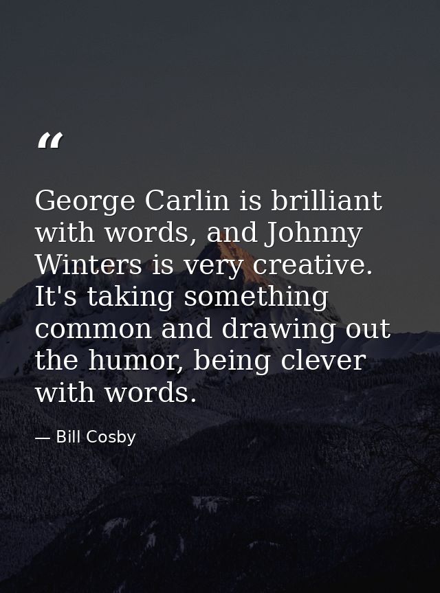 George Carlin is brilliant with words, and Johnny Winters is very creative. It's taking something common and drawing out — Bill Cosby