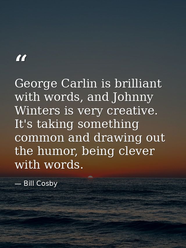 George Carlin is brilliant with words, and Johnny Winters is very creative. It's taking something common and drawing out — Bill Cosby