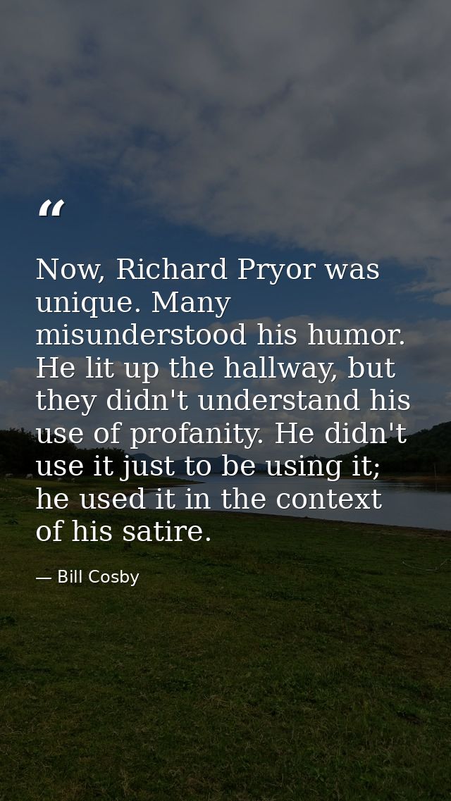 Now, Richard Pryor was unique. Many misunderstood his humor. He lit up the hallway, but they didn't understand his use o — Bill Cosby