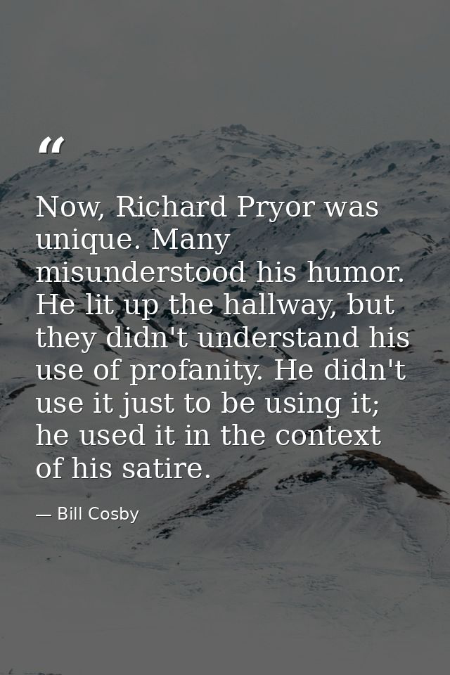 Now, Richard Pryor was unique. Many misunderstood his humor. He lit up the hallway, but they didn't understand his use o — Bill Cosby