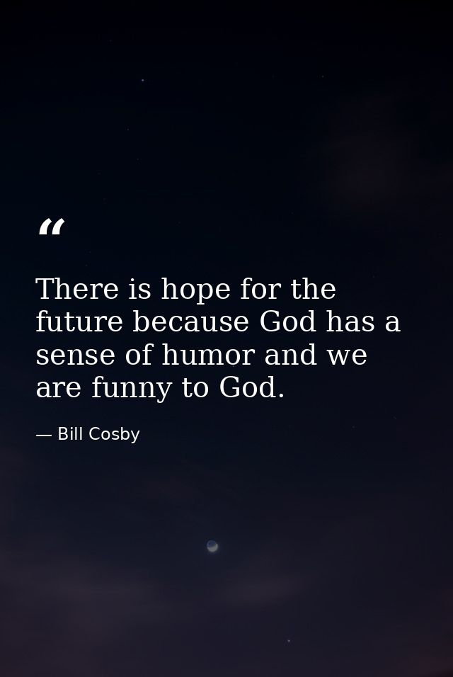 There is hope for the future because God has a sense of humor and we are funny to God. — Bill Cosby