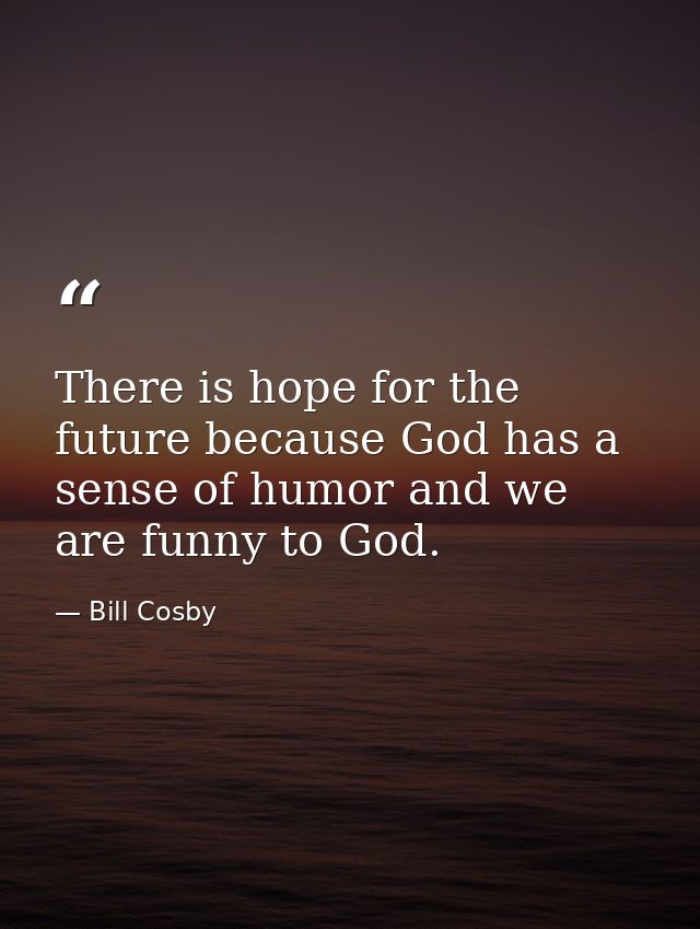 There is hope for the future because God has a sense of humor and we are funny to God. — Bill Cosby