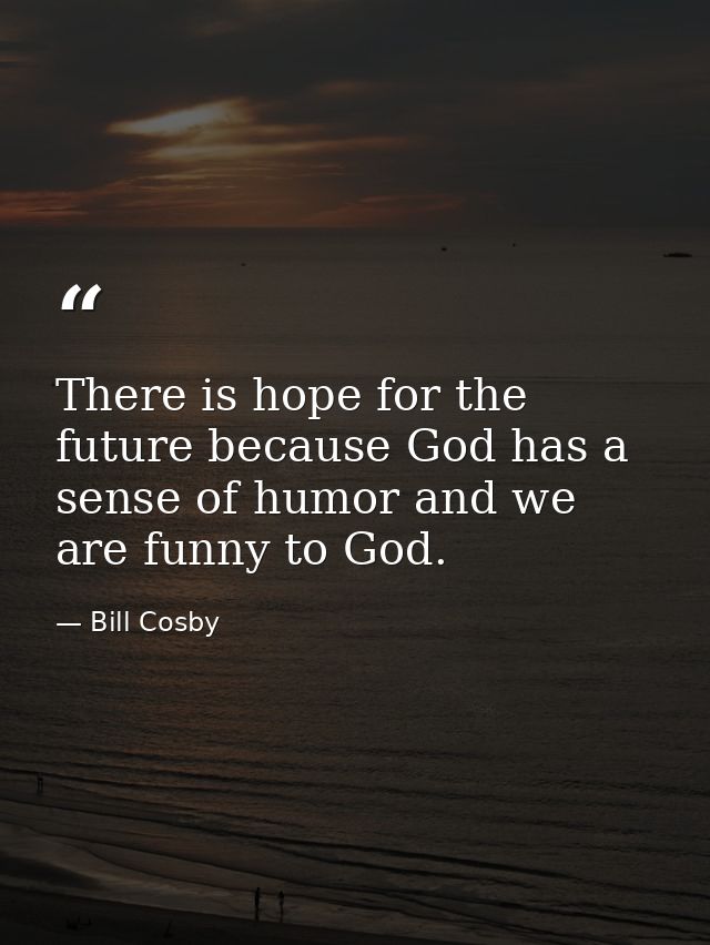 There is hope for the future because God has a sense of humor and we are funny to God. — Bill Cosby