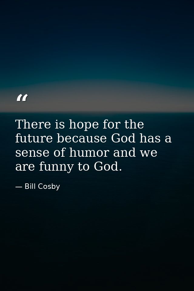 There is hope for the future because God has a sense of humor and we are funny to God. — Bill Cosby