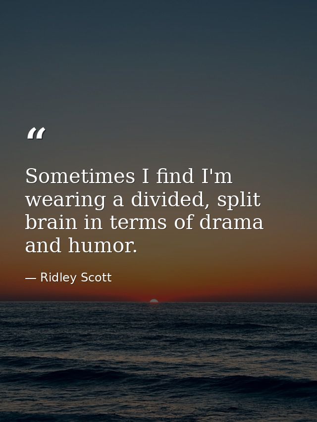 Sometimes I find I'm wearing a divided, split brain in terms of drama and humor. — Ridley Scott