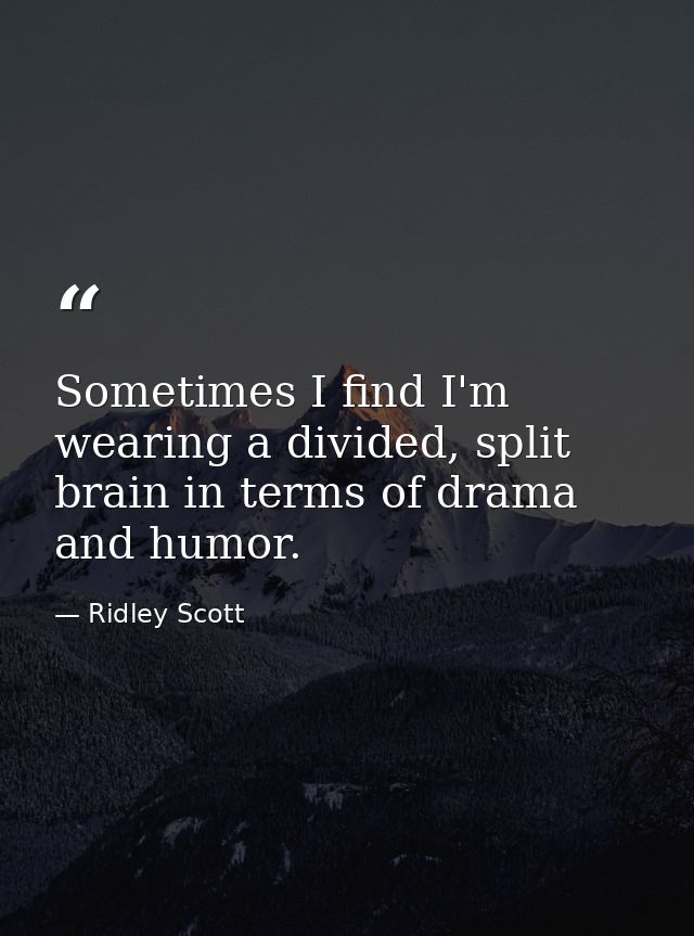 Sometimes I find I'm wearing a divided, split brain in terms of drama and humor. — Ridley Scott