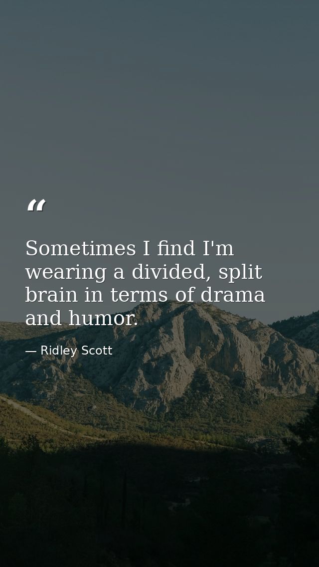 Sometimes I find I'm wearing a divided, split brain in terms of drama and humor. — Ridley Scott
