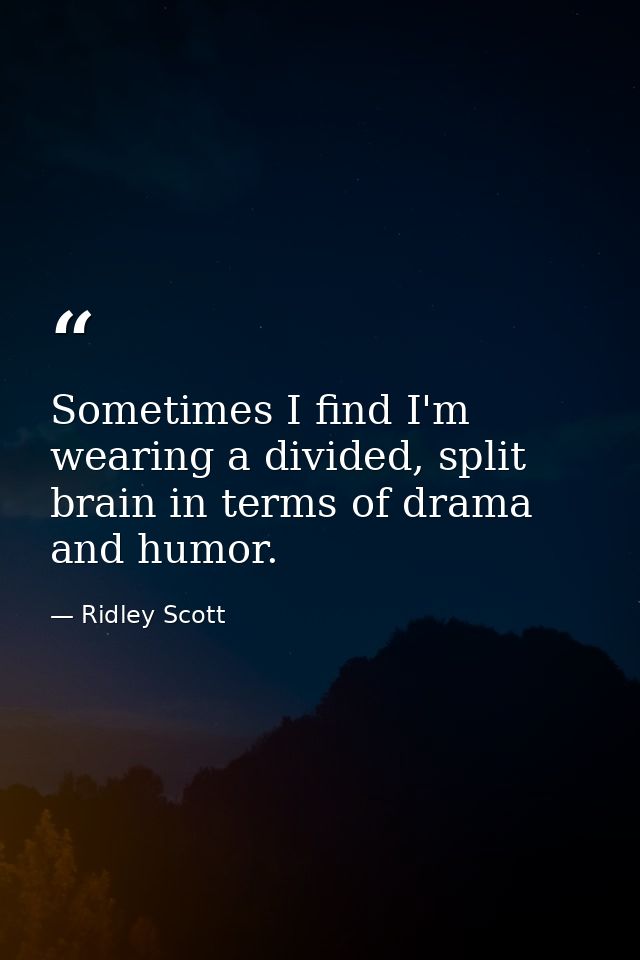 Sometimes I find I'm wearing a divided, split brain in terms of drama and humor. — Ridley Scott