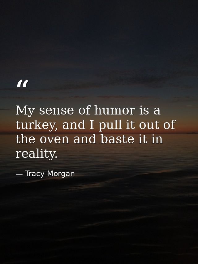 My sense of humor is a turkey, and I pull it out of the oven and baste it in reality. — Tracy Morgan