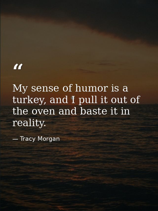 My sense of humor is a turkey, and I pull it out of the oven and baste it in reality. — Tracy Morgan