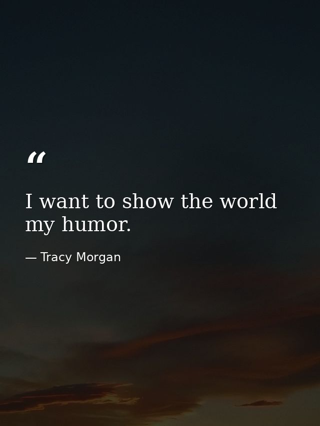 I want to show the world my humor. — Tracy Morgan