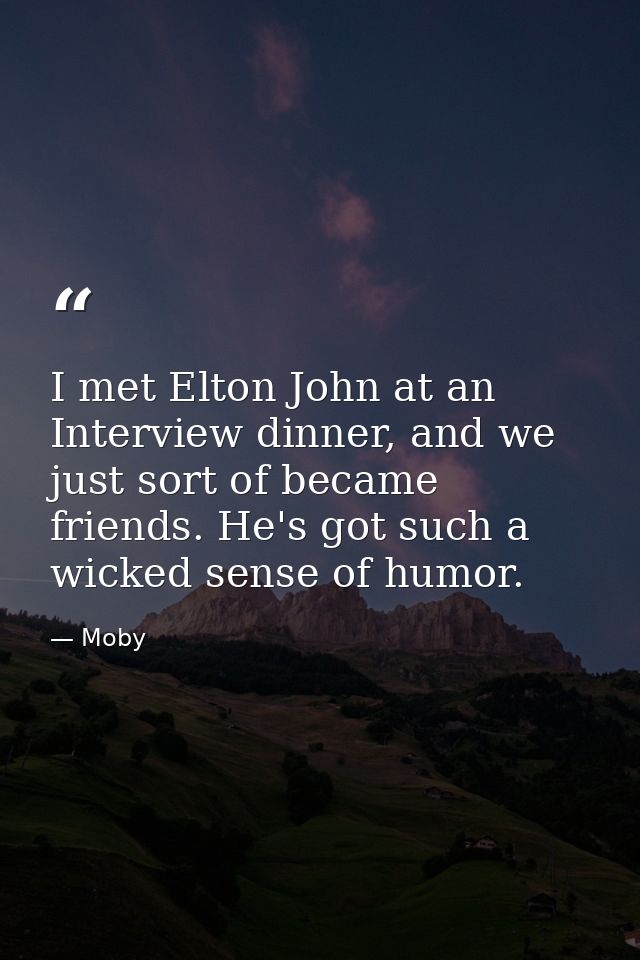 I met Elton John at an Interview dinner, and we just sort of became friends. He's got such a wicked sense of humor. — Moby