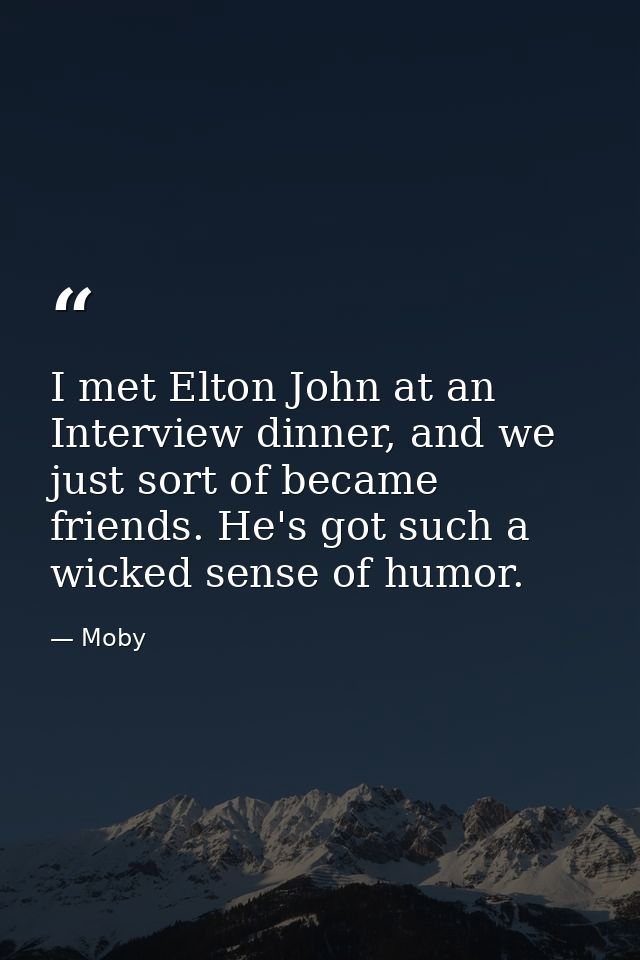 I met Elton John at an Interview dinner, and we just sort of became friends. He's got such a wicked sense of humor. — Moby