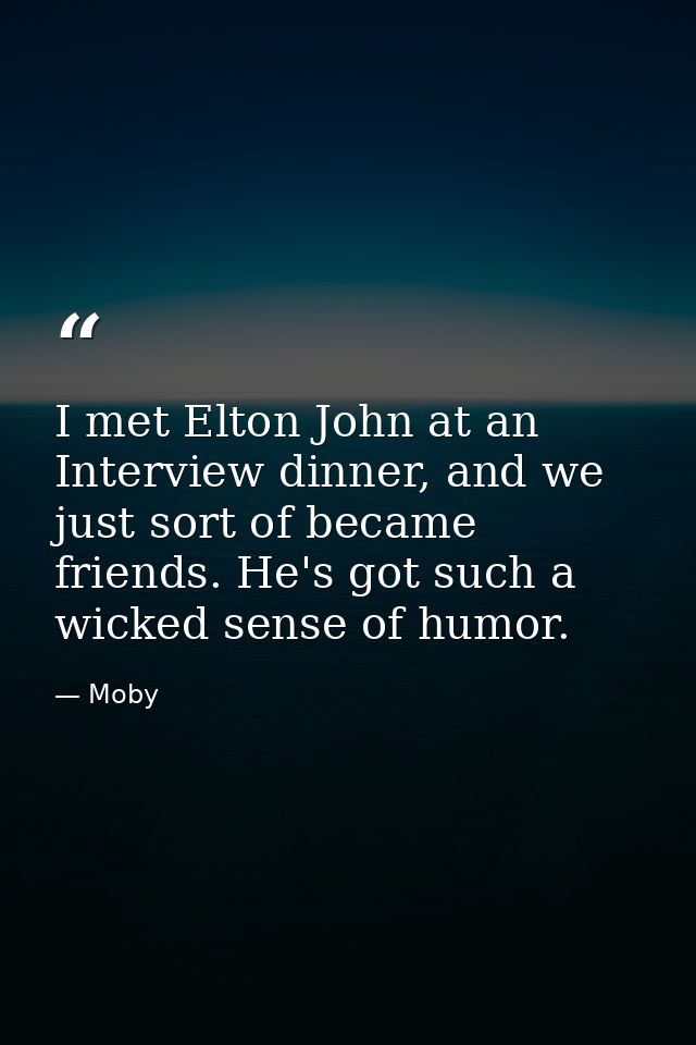 I met Elton John at an Interview dinner, and we just sort of became friends. He's got such a wicked sense of humor. — Moby