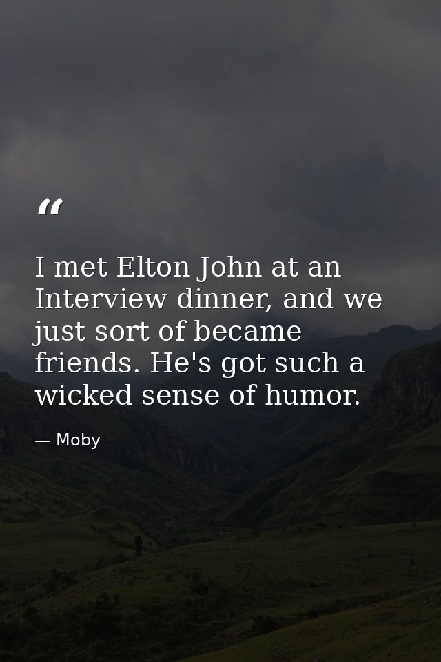 I met Elton John at an Interview dinner, and we just sort of became friends. He's got such a wicked sense of humor. — Moby