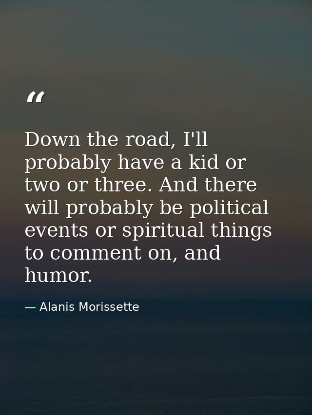 Down the road, I'll probably have a kid or two or three. And there will probably be political events or spiritual things — Alanis Morissette