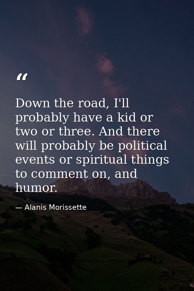 Down the road, I'll probably have a kid or two or three. And there will probably be political events or spiritual things — Alanis Morissette