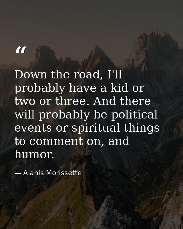 Down the road, I'll probably have a kid or two or three. And there will probably be political events or spiritual things — Alanis Morissette