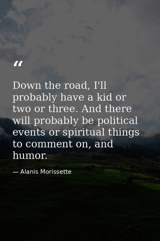 Down the road, I'll probably have a kid or two or three. And there will probably be political events or spiritual things — Alanis Morissette