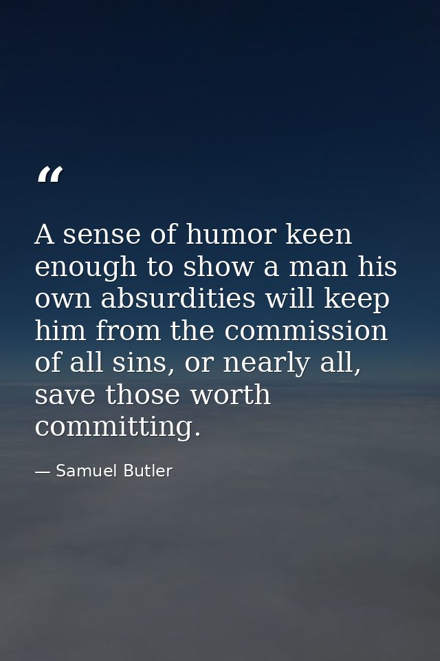 A sense of humor keen enough to show a man his own absurdities will keep him from the commission of all sins, or nearly  — Samuel Butler