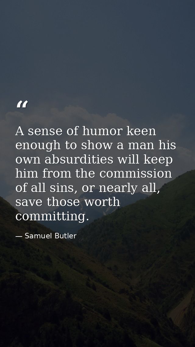 A sense of humor keen enough to show a man his own absurdities will keep him from the commission of all sins, or nearly  — Samuel Butler