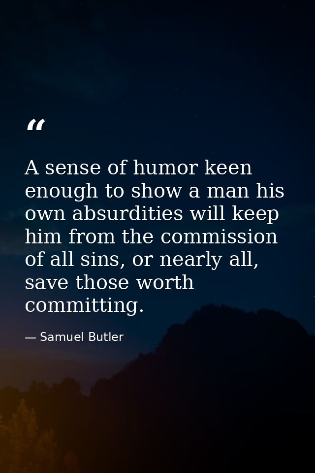 A sense of humor keen enough to show a man his own absurdities will keep him from the commission of all sins, or nearly  — Samuel Butler