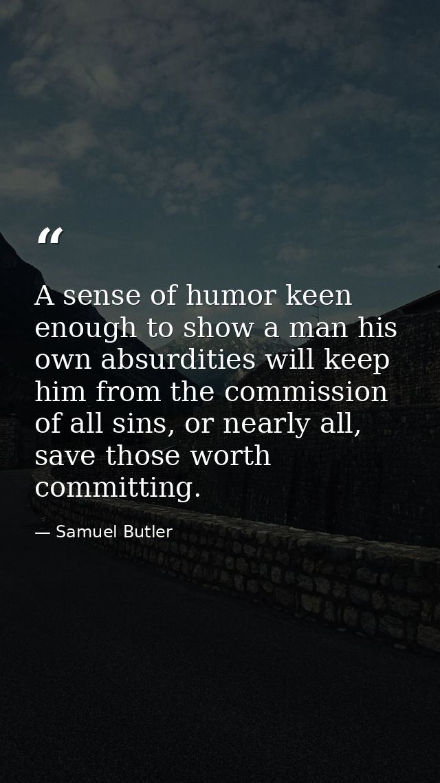 A sense of humor keen enough to show a man his own absurdities will keep him from the commission of all sins, or nearly  — Samuel Butler