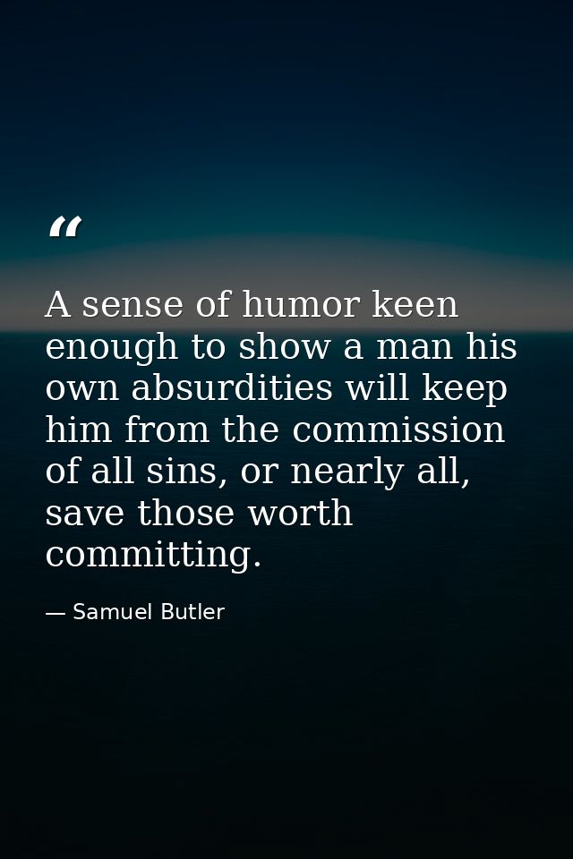 A sense of humor keen enough to show a man his own absurdities will keep him from the commission of all sins, or nearly  — Samuel Butler
