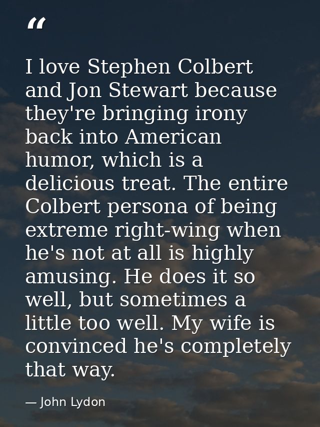 I love Stephen Colbert and Jon Stewart because they're bringing irony back into American humor, which is a delicious tre — John Lydon