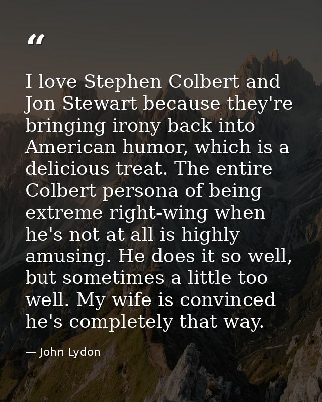 I love Stephen Colbert and Jon Stewart because they're bringing irony back into American humor, which is a delicious tre — John Lydon