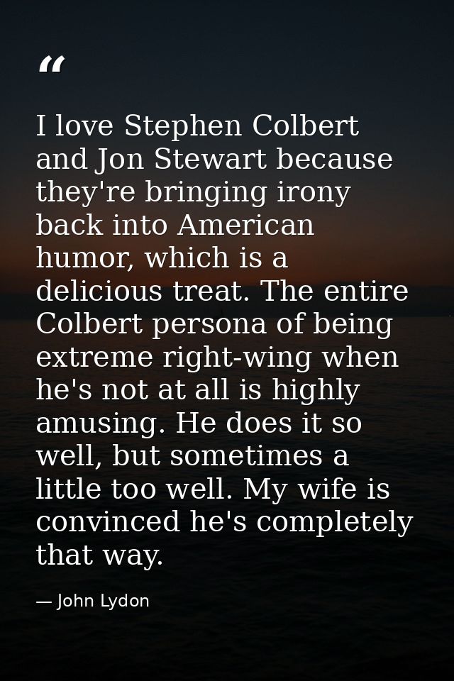 I love Stephen Colbert and Jon Stewart because they're bringing irony back into American humor, which is a delicious tre — John Lydon