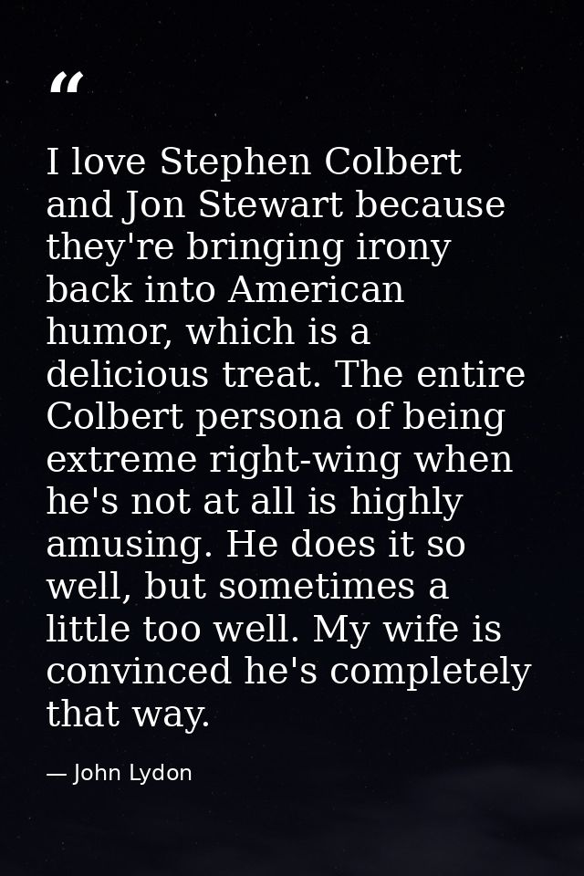 I love Stephen Colbert and Jon Stewart because they're bringing irony back into American humor, which is a delicious tre — John Lydon