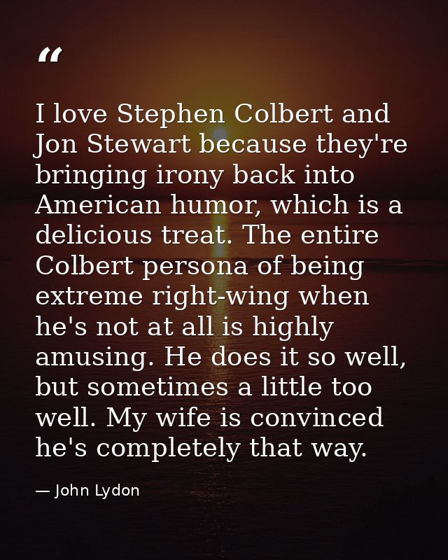 I love Stephen Colbert and Jon Stewart because they're bringing irony back into American humor, which is a delicious tre — John Lydon