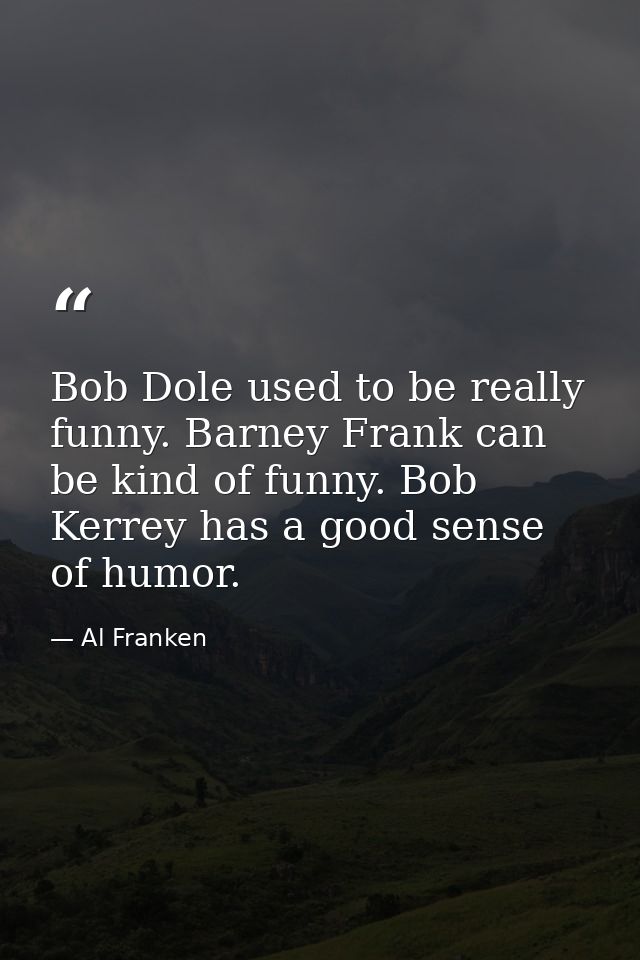 Bob Dole used to be really funny. Barney Frank can be kind of funny. Bob Kerrey has a good sense of humor. — Al Franken