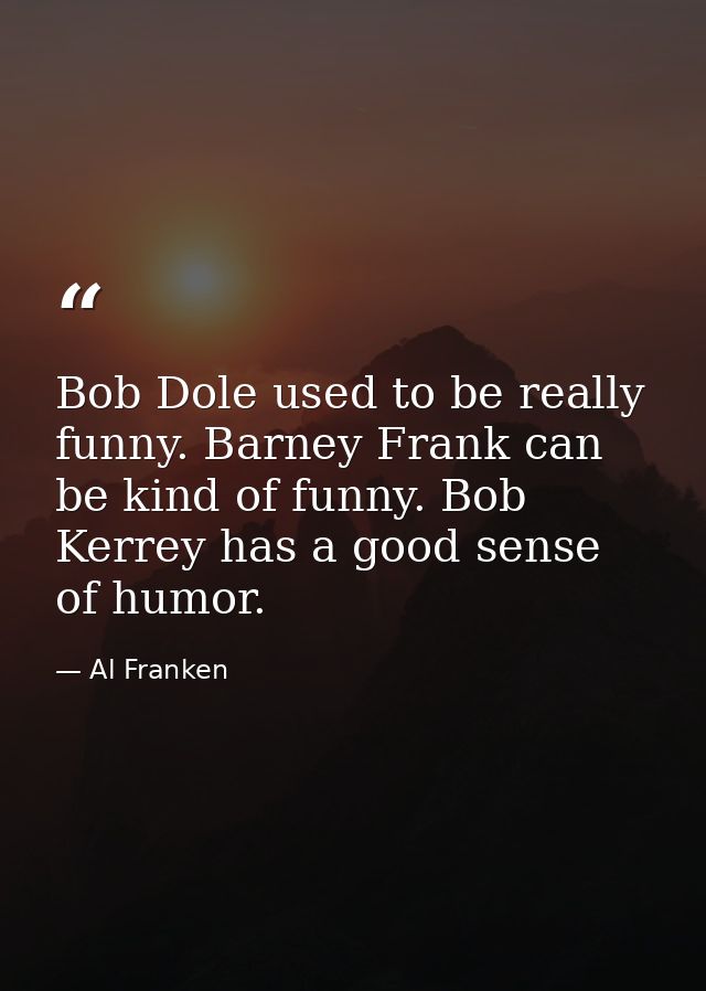 Bob Dole used to be really funny. Barney Frank can be kind of funny. Bob Kerrey has a good sense of humor. — Al Franken