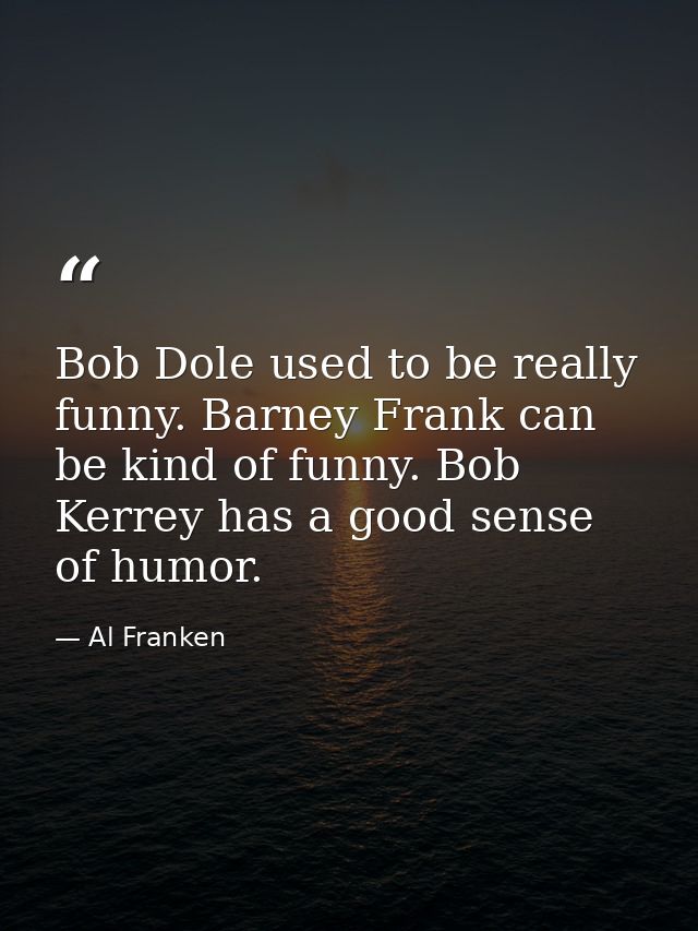 Bob Dole used to be really funny. Barney Frank can be kind of funny. Bob Kerrey has a good sense of humor. — Al Franken